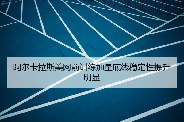 阿尔卡拉斯美网前训练加量底线稳定性提升明显